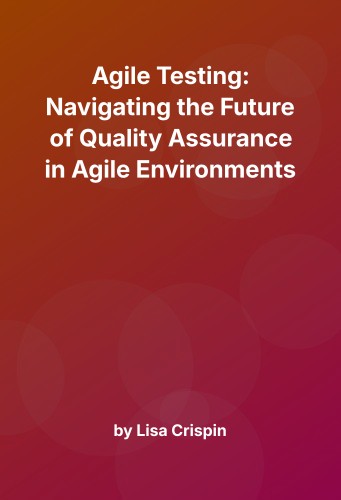 Cover for Agile Testing: Navigating the Future of Quality Assurance in Agile Environments