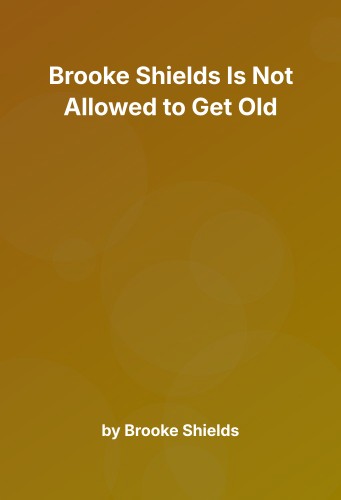 Cover for Brooke Shields Is Not Allowed to Get Old
